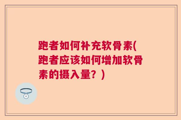 跑者如何补充软骨素(跑者应该如何增加软骨素的摄入量？)