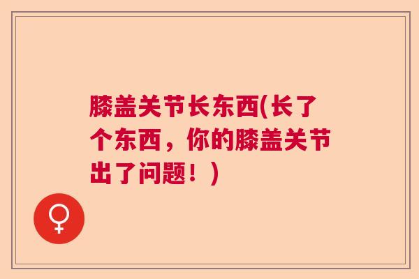 膝盖关节长东西(长了个东西，你的膝盖关节出了问题！)