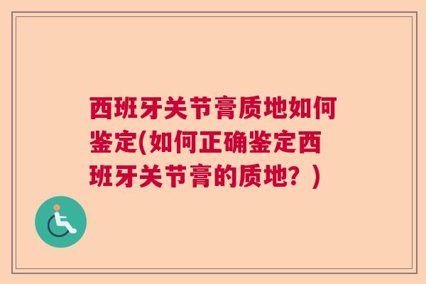 西班牙关节膏质地如何鉴定(如何正确鉴定西班牙关节膏的质地？)