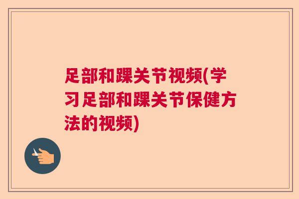 足部和踝关节视频(学习足部和踝关节保健方法的视频)