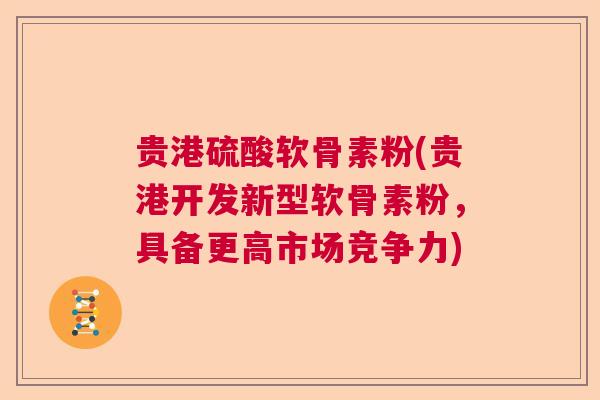 贵港硫酸软骨素粉(贵港开发新型软骨素粉，具备更高市场竞争力)