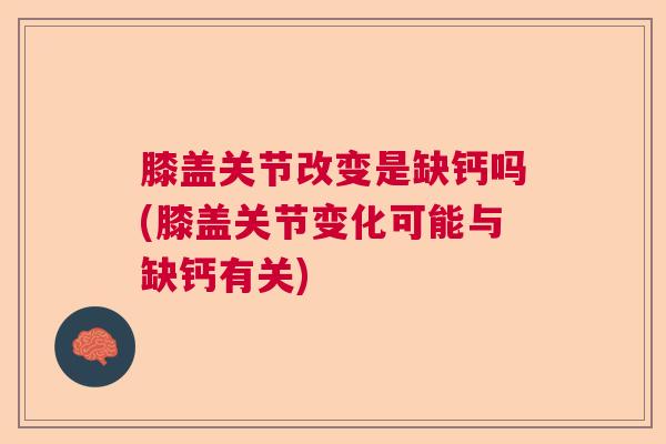 膝盖关节改变是缺钙吗(膝盖关节变化可能与缺钙有关)