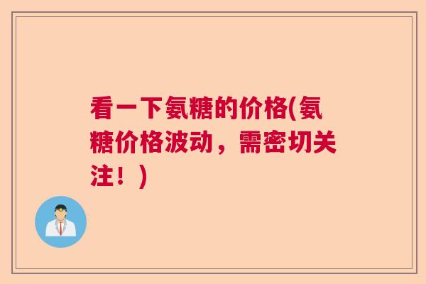 看一下氨糖的价格(氨糖价格波动，需密切关注！)