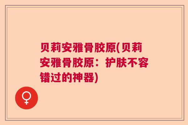 贝莉安雅骨胶原(贝莉安雅骨胶原：护肤不容错过的神器)