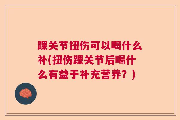 踝关节扭伤可以喝什么补(扭伤踝关节后喝什么有益于补充营养？)