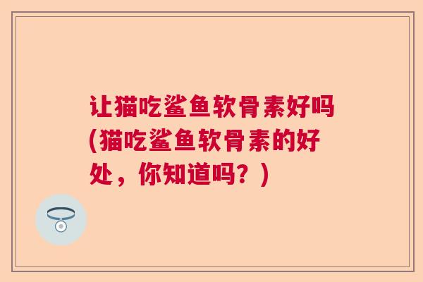 让猫吃鲨鱼软骨素好吗(猫吃鲨鱼软骨素的好处，你知道吗？)