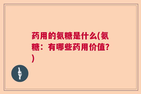 药用的氨糖是什么(氨糖：有哪些药用价值？)