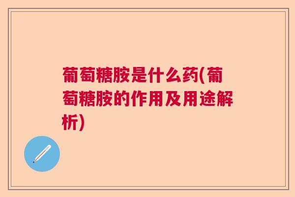葡萄糖胺是什么药(葡萄糖胺的作用及用途解析)