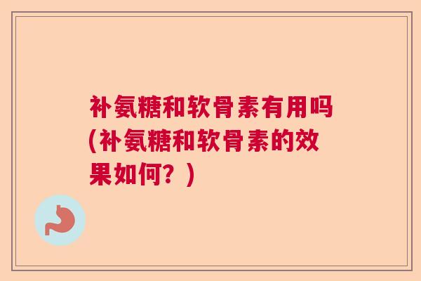补氨糖和软骨素有用吗(补氨糖和软骨素的效果如何？)
