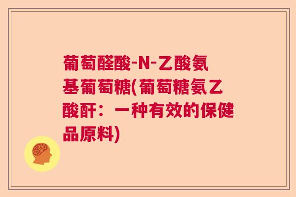 葡萄醛酸-N-乙酸氨基葡萄糖(葡萄糖氨乙酸酐：一种有效的保健品原料)