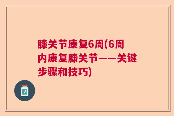 膝关节康复6周(6周内康复膝关节——关键步骤和技巧)