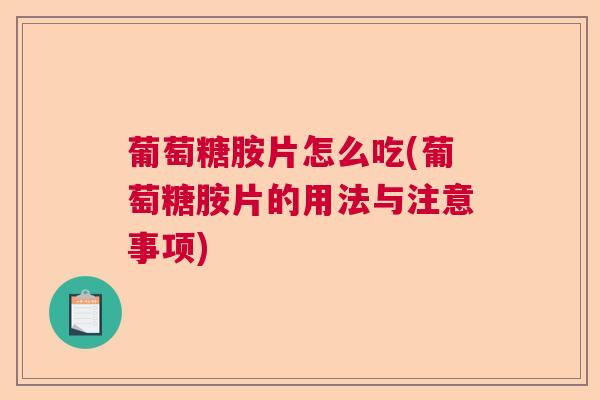 葡萄糖胺片怎么吃(葡萄糖胺片的用法与注意事项)