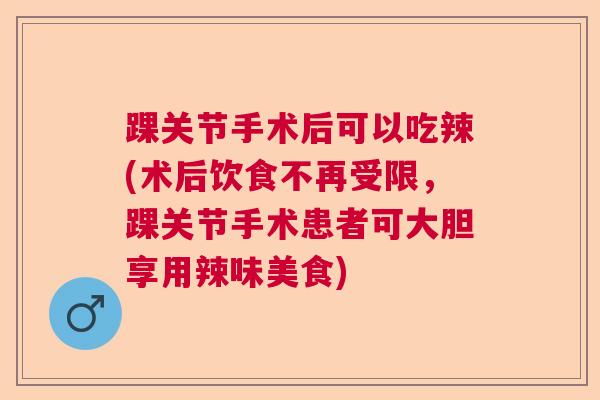 踝关节手术后可以吃辣(术后饮食不再受限，踝关节手术患者可大胆享用辣味美食)