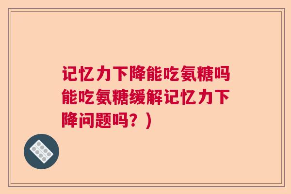 记忆力下降能吃氨糖吗能吃氨糖缓解记忆力下降问题吗？)