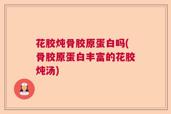 花胶炖骨胶原蛋白吗(骨胶原蛋白丰富的花胶炖汤)