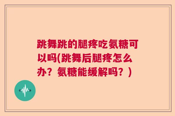 跳舞跳的腿疼吃氨糖可以吗(跳舞后腿疼怎么办？氨糖能缓解吗？)