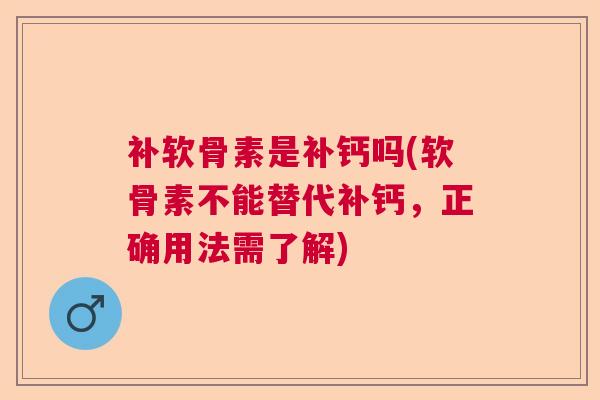 补软骨素是补钙吗(软骨素不能替代补钙，正确用法需了解)