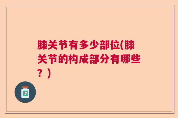 膝关节有多少部位(膝关节的构成部分有哪些？)