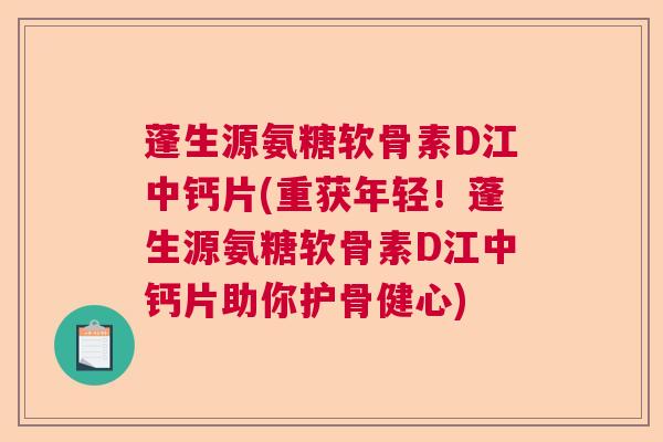 蓬生源氨糖软骨素D江中钙片(重获年轻!蓬生源氨糖软骨素D江中钙片助你护骨健心) 蓬生源氨糖软骨素D江中钙片(重获年轻!蓬生源氨糖软骨素D江中钙片助你护骨健心)