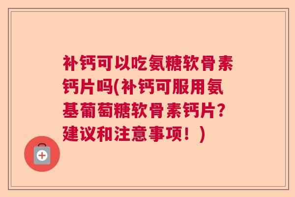补钙可以吃氨糖软骨素钙片吗(补钙可服用氨基葡萄糖软骨素钙片？建议和注意事项！)