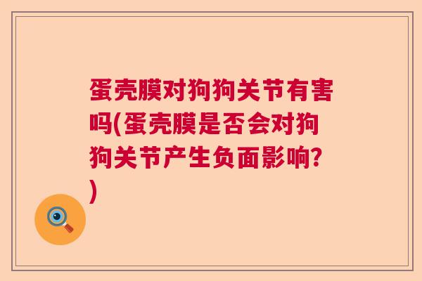 蛋壳膜对狗狗关节有害吗(蛋壳膜是否会对狗狗关节产生负面影响？)
