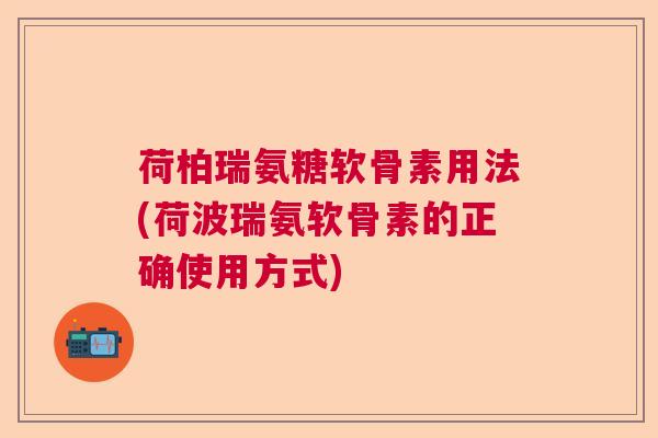 荷柏瑞氨糖软骨素用法(荷波瑞氨软骨素的正确使用方式)