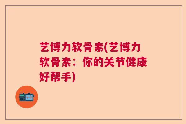 艺博力软骨素(艺博力软骨素:你的关节健康好帮手) 艺博力软骨素(艺博力软骨素:你的关节健康好帮手)