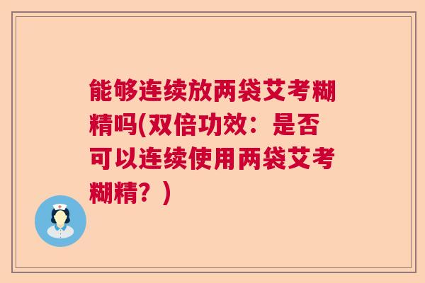 能够连续放两袋艾考糊精吗(双倍功效：是否可以连续使用两袋艾考糊精？)