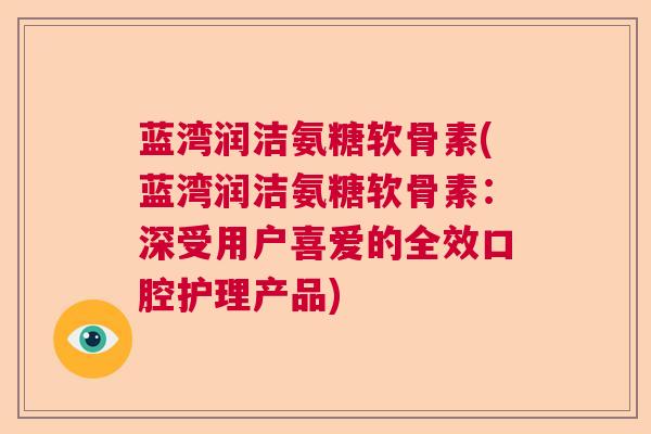 蓝湾润洁氨糖软骨素(蓝湾润洁氨糖软骨素：深受用户喜爱的全效口腔护理产品)
