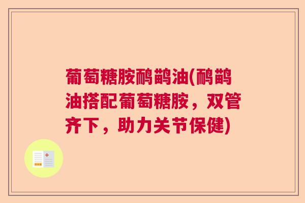 葡萄糖胺鸸鹋油(鸸鹋油搭配葡萄糖胺，双管齐下，助力关节保健)