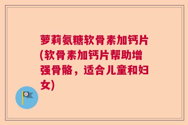 萝莉氨糖软骨素加钙片(软骨素加钙片帮助增强骨骼，适合儿童和妇女)