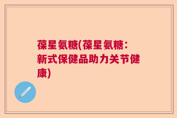 葆星氨糖(葆星氨糖：新式保健品助力关节健康)