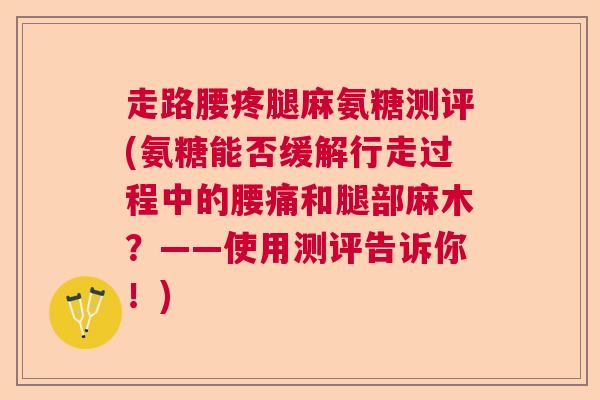 走路腰疼腿麻氨糖测评(氨糖能否缓解行走过程中的腰痛和腿部麻木？——使用测评告诉你！)