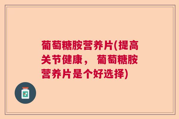 葡萄糖胺营养片(提高关节健康， 葡萄糖胺营养片是个好选择)