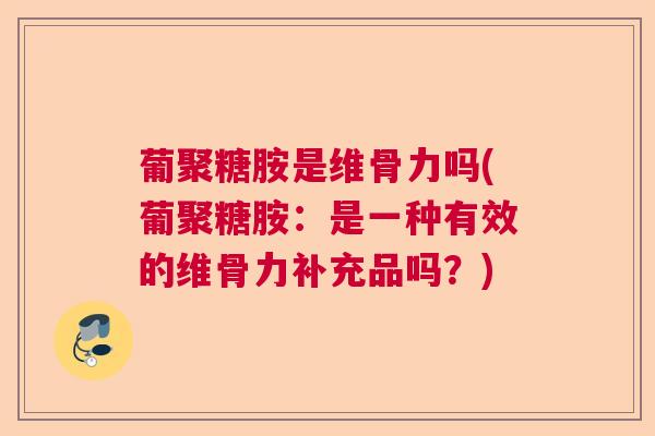 葡聚糖胺是维骨力吗(葡聚糖胺:是一种有效的维骨力补充品吗?) 葡聚糖胺是维骨力吗(葡聚糖胺:是一种有效的维骨力补充品吗?)