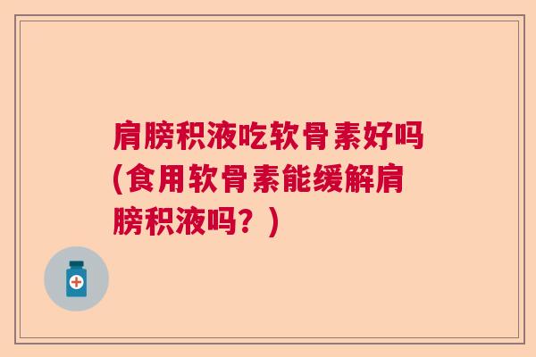 肩膀积液吃软骨素好吗(食用软骨素能缓解肩膀积液吗？)