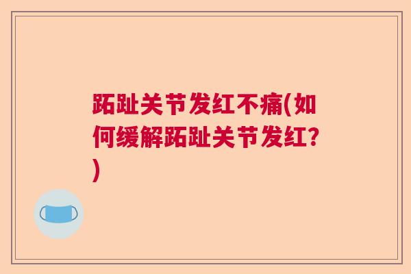 跖趾关节发红不痛(如何缓解跖趾关节发红？)