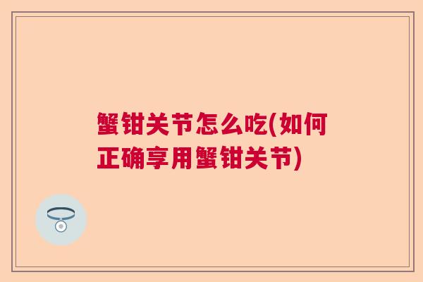 蟹钳关节怎么吃(如何正确享用蟹钳关节)