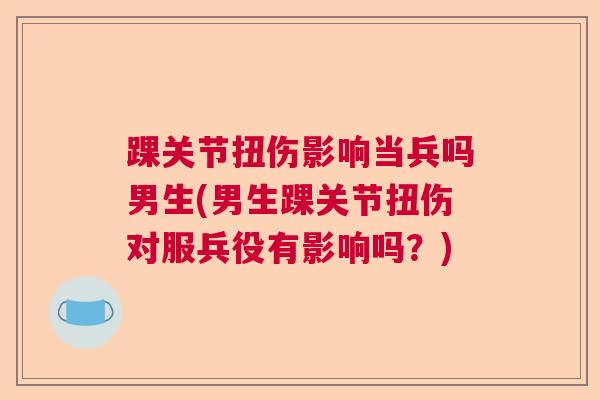 踝关节扭伤影响当兵吗男生(男生踝关节扭伤对服兵役有影响吗？)