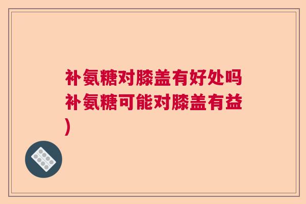 补氨糖对膝盖有好处吗补氨糖可能对膝盖有益)