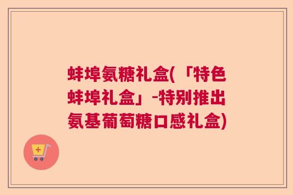 蚌埠氨糖礼盒(「特色蚌埠礼盒」-特别推出氨基葡萄糖口感礼盒)