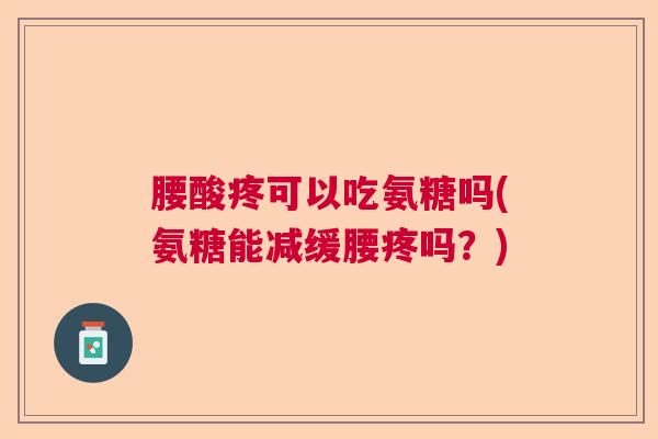 腰酸疼可以吃氨糖吗(氨糖能减缓腰疼吗？)