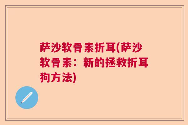 萨沙软骨素折耳(萨沙软骨素：新的拯救折耳狗方法)