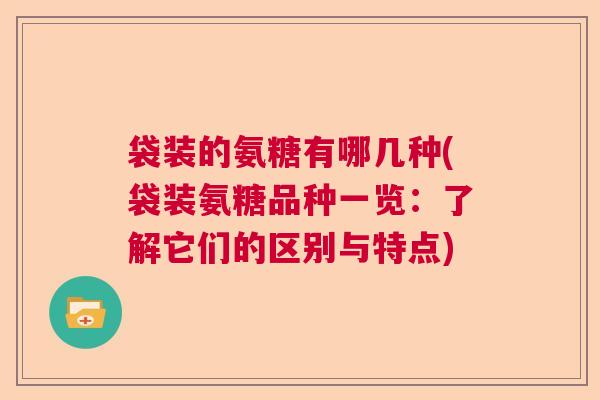 袋装的氨糖有哪几种(袋装氨糖品种一览：了解它们的区别与特点)