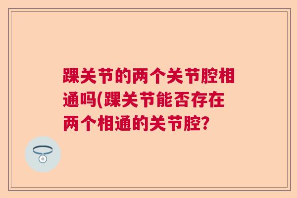 踝关节的两个关节腔相通吗(踝关节能否存在两个相通的关节腔？