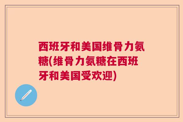 西班牙和美国维骨力氨糖(维骨力氨糖在西班牙和美国受欢迎)