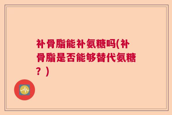 补骨脂能补氨糖吗(补骨脂是否能够替代氨糖？)