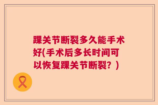 踝关节断裂多久能手术好(手术后多长时间可以恢复踝关节断裂？)
