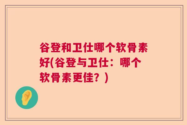 谷登和卫仕哪个软骨素好(谷登与卫仕：哪个软骨素更佳？)
