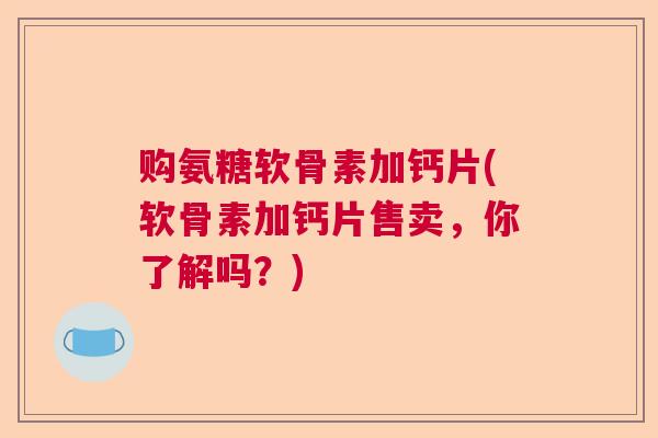 购氨糖软骨素加钙片(软骨素加钙片售卖，你了解吗？)